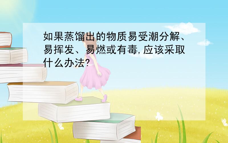 如果蒸馏出的物质易受潮分解、易挥发、易燃或有毒,应该采取什么办法?