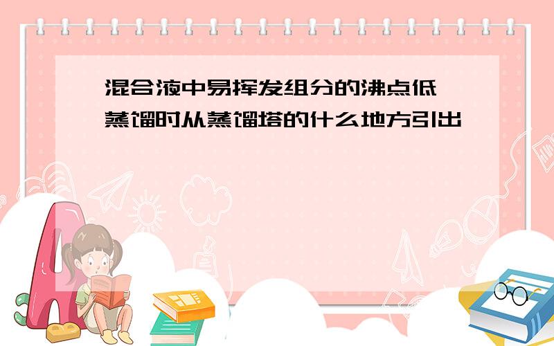 混合液中易挥发组分的沸点低,蒸馏时从蒸馏塔的什么地方引出