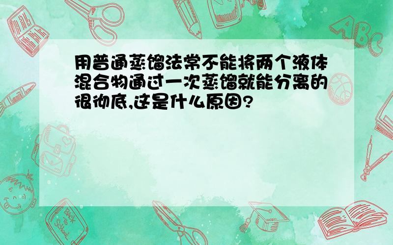 用普通蒸馏法常不能将两个液体混合物通过一次蒸馏就能分离的很彻底,这是什么原因?