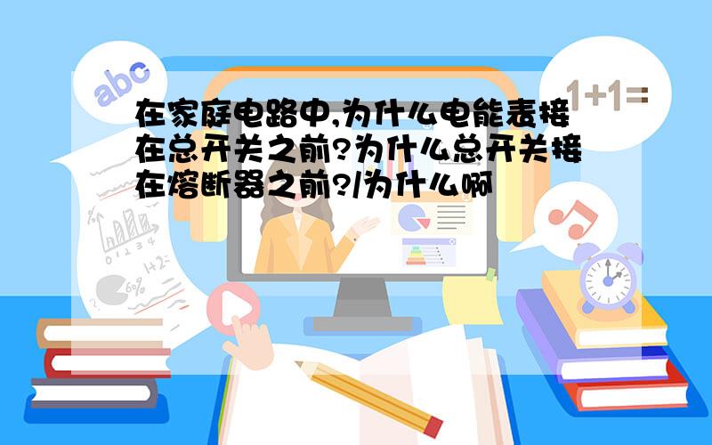 在家庭电路中,为什么电能表接在总开关之前?为什么总开关接在熔断器之前?/为什么啊