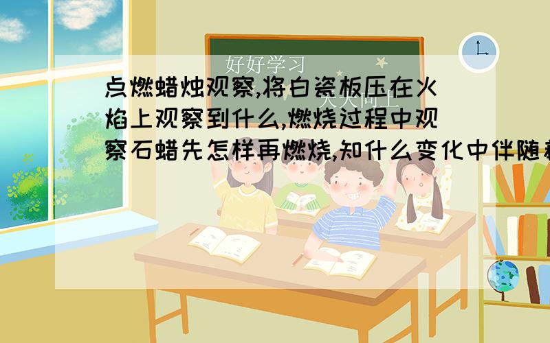 点燃蜡烛观察,将白瓷板压在火焰上观察到什么,燃烧过程中观察石蜡先怎样再燃烧,知什么变化中伴随着什么变化