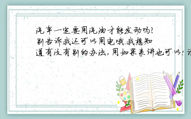 汽车一定要用汽油才能发动吗?别告诉我还可以用电哦.我想知道有没有别的办法,用如果来讲也可以!请尽量详细点啦.3Q!