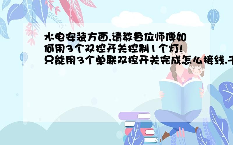 水电安装方面,请教各位师傅如何用3个双控开关控制1个灯!只能用3个单联双控开关完成怎么接线.千万不要说不能完成.