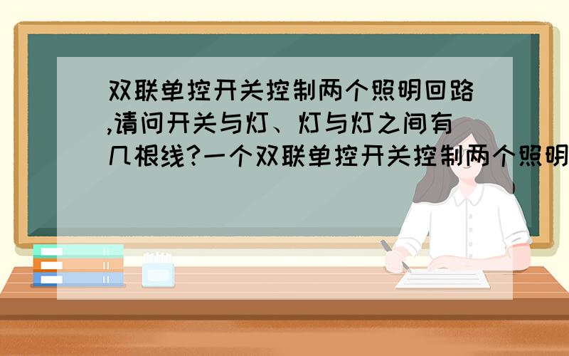 双联单控开关控制两个照明回路,请问开关与灯、灯与灯之间有几根线?一个双联单控开关控制两个照明回路,分别两盏灯,从配电箱出来的三根线先接开关,后接灯,请问开关与灯之间,灯与灯之间