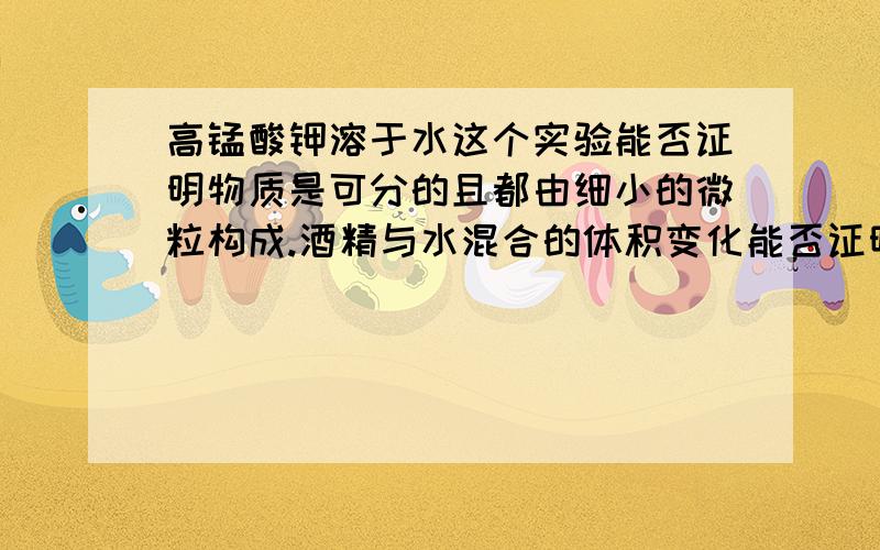 高锰酸钾溶于水这个实验能否证明物质是可分的且都由细小的微粒构成.酒精与水混合的体积变化能否证明不同的微粒化学性质不同呢