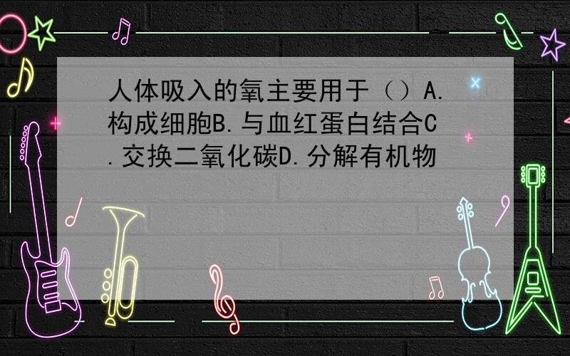 人体吸入的氧主要用于（）A.构成细胞B.与血红蛋白结合C.交换二氧化碳D.分解有机物