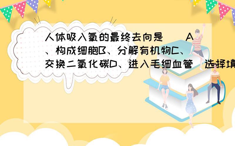 人体吸入氧的最终去向是（）A、构成细胞B、分解有机物C、交换二氧化碳D、进入毛细血管（选择填空）