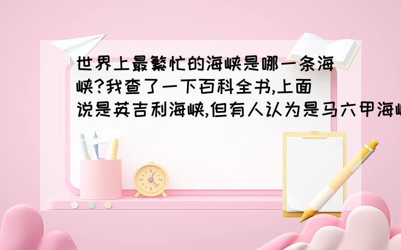 世界上最繁忙的海峡是哪一条海峡?我查了一下百科全书,上面说是英吉利海峡,但有人认为是马六甲海峡.到底是哪一条海峡呢?