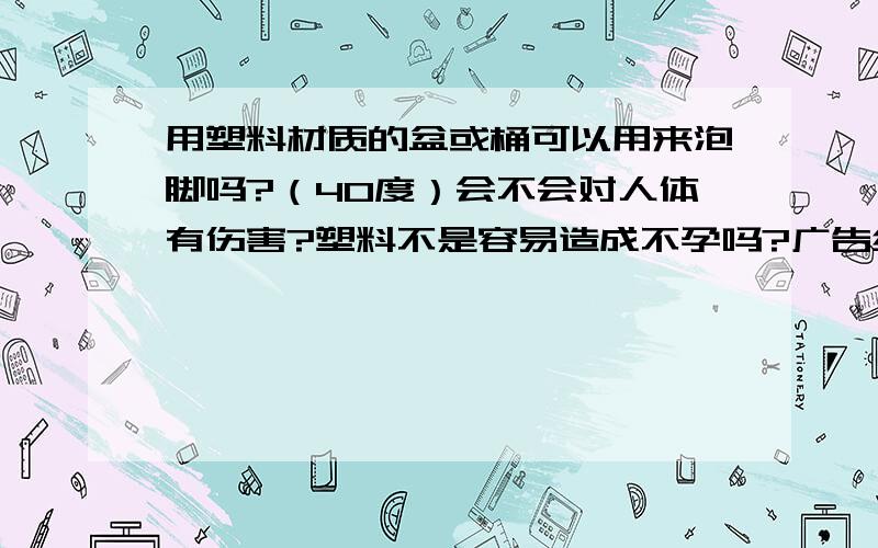 用塑料材质的盆或桶可以用来泡脚吗?（40度）会不会对人体有伤害?塑料不是容易造成不孕吗?广告绕开.