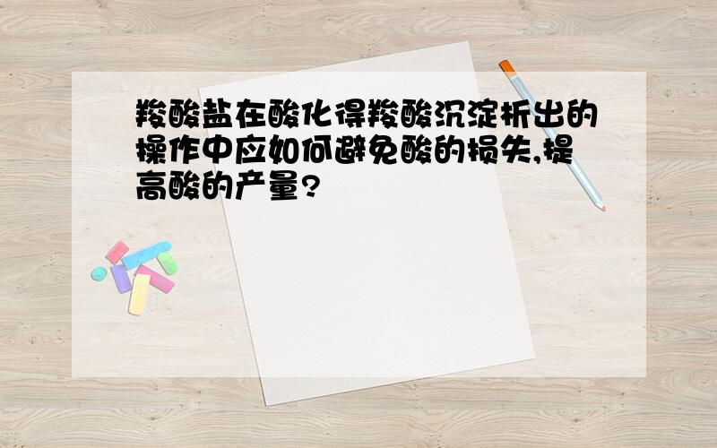 羧酸盐在酸化得羧酸沉淀析出的操作中应如何避免酸的损失,提高酸的产量?