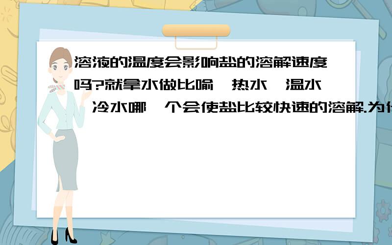 溶液的温度会影响盐的溶解速度吗?就拿水做比喻,热水,温水,冷水哪一个会使盐比较快速的溶解.为什么,好象是在高温分子会活动的比较快.