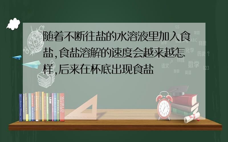 随着不断往盐的水溶液里加入食盐,食盐溶解的速度会越来越怎样,后来在杯底出现食盐