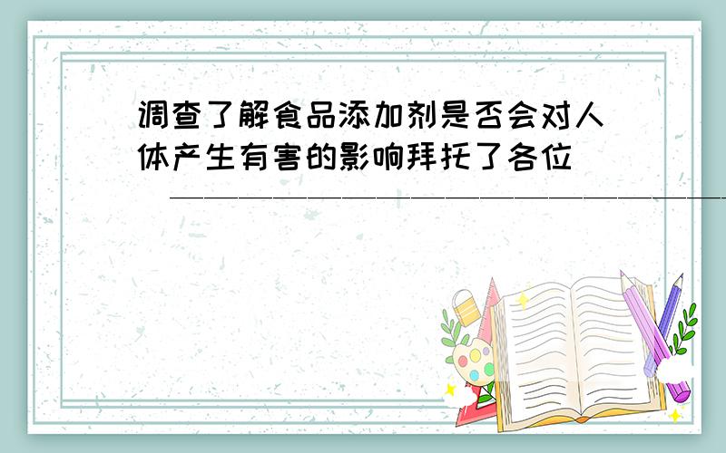 调查了解食品添加剂是否会对人体产生有害的影响拜托了各位 （———————————————————————————————————） （食品名称）——————————（添