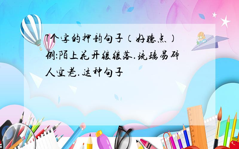 7个字的押韵句子（好听点） 例：陌上花开缓缓落.琉璃易碎人空老.这种句子