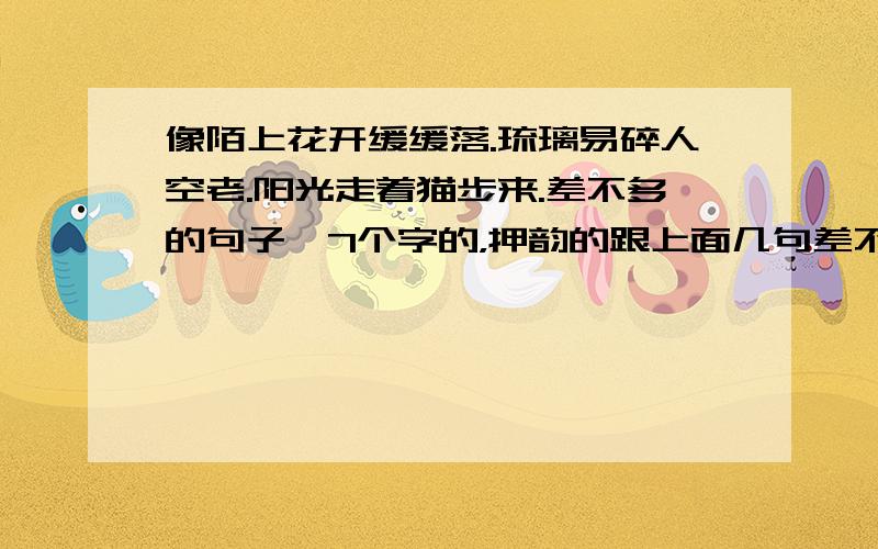 像陌上花开缓缓落.琉璃易碎人空老.阳光走着猫步来.差不多的句子,7个字的，押韵的跟上面几句差不多的