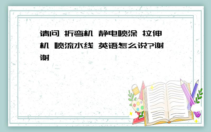 请问 折弯机 静电喷涂 拉伸机 喷流水线 英语怎么说?谢谢