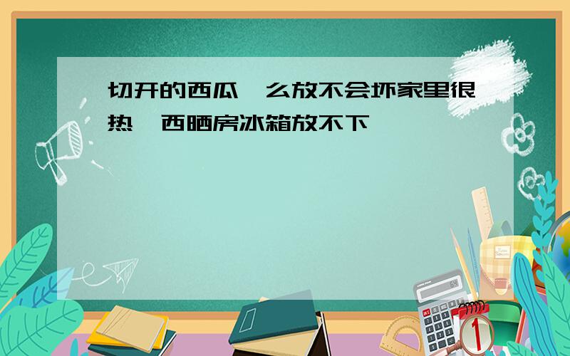 切开的西瓜咋么放不会坏家里很热,西晒房冰箱放不下