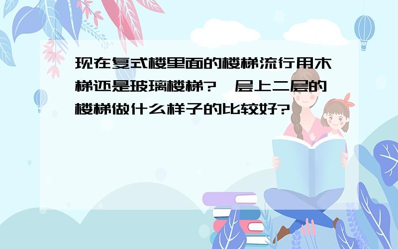 现在复式楼里面的楼梯流行用木梯还是玻璃楼梯?一层上二层的楼梯做什么样子的比较好?