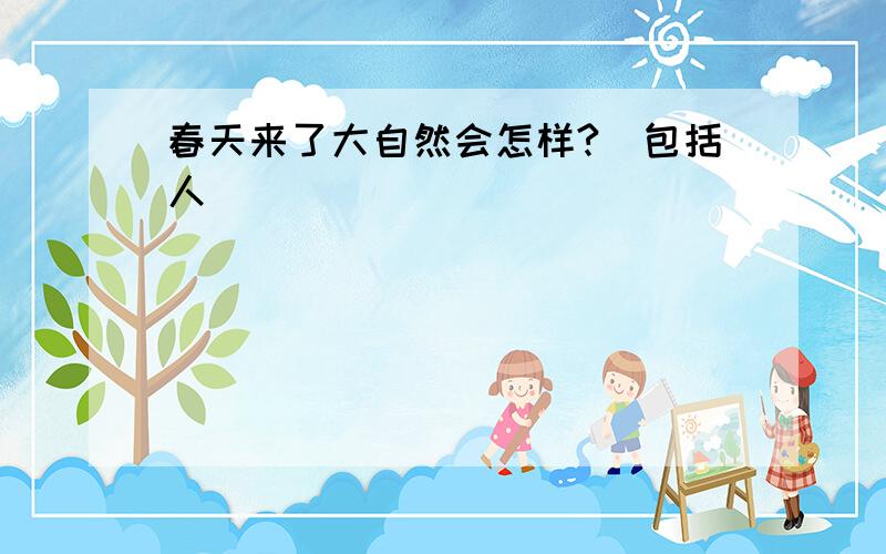 春天来了大自然会怎样?(包括人）