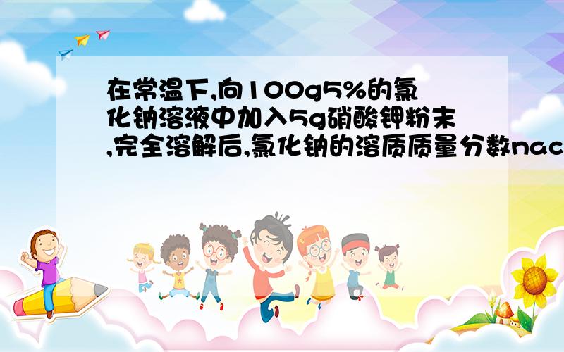 在常温下,向100g5%的氯化钠溶液中加入5g硝酸钾粉末,完全溶解后,氯化钠的溶质质量分数nacl不是和kno3反应了5g了吗?为什么溶质不变呢?