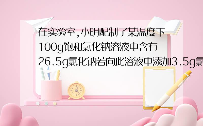 在实验室,小明配制了某温度下100g饱和氯化钠溶液中含有26.5g氯化钠若向此溶液中添加3.5g氯化钠和6.5g水,则所得溶液中溶质的质量分数为?既然加入了水,质量分数应该会变才是啊,可是搜了一下