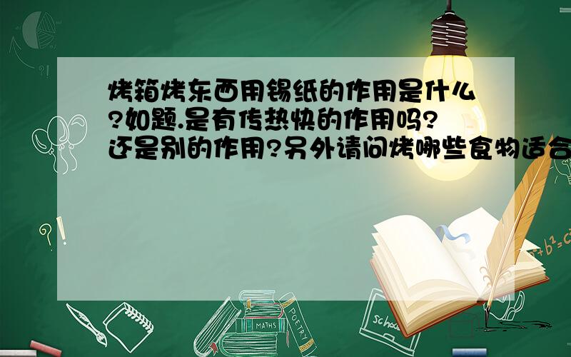 烤箱烤东西用锡纸的作用是什么?如题.是有传热快的作用吗?还是别的作用?另外请问烤哪些食物适合用锡纸?