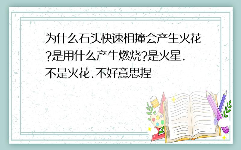 为什么石头快速相撞会产生火花?是用什么产生燃烧?是火星.不是火花.不好意思捏