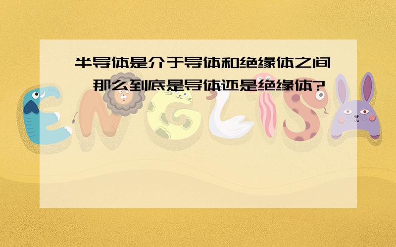 半导体是介于导体和绝缘体之间,那么到底是导体还是绝缘体?