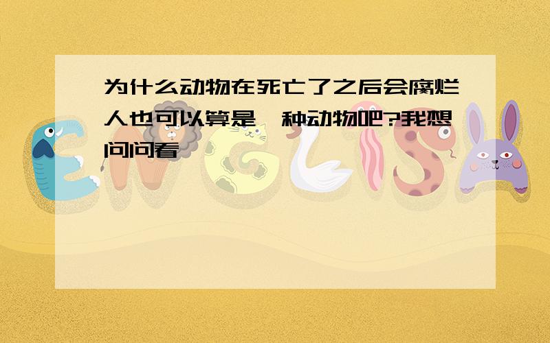 为什么动物在死亡了之后会腐烂人也可以算是一种动物吧?我想问问看