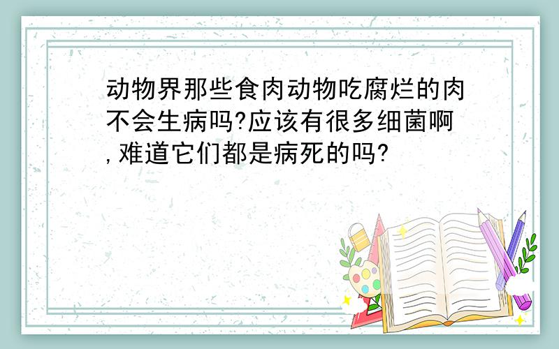 动物界那些食肉动物吃腐烂的肉不会生病吗?应该有很多细菌啊,难道它们都是病死的吗?