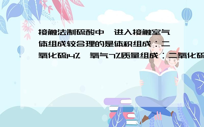 接触法制硫酸中,进入接触室气体组成较合理的是体积组成：二氧化硫14%,氧气7%质量组成：二氧化硫20%,氧气7%体积之比：二氧化硫7%,氧气11%体积之比：二氧化硫14%,氧气5%为什么选第三个,难带