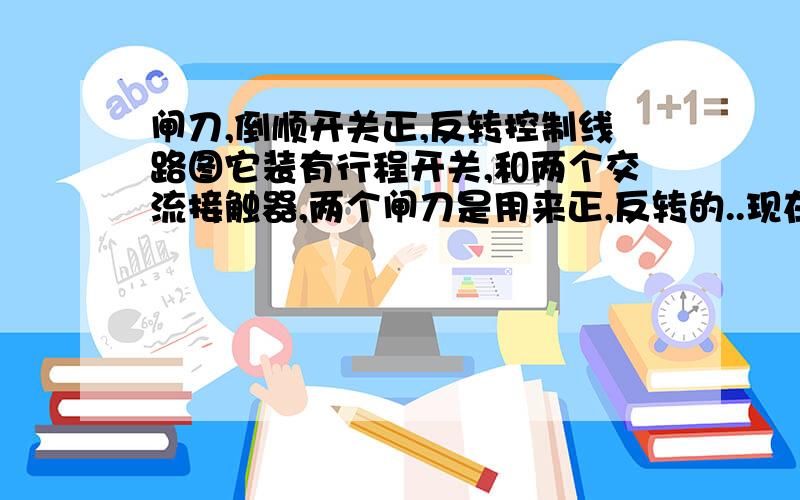 闸刀,倒顺开关正,反转控制线路图它装有行程开关,和两个交流接触器,两个闸刀是用来正,反转的..现在的问题是只能向上(正转),不能向下(反转)请给我控制线路图,请给我两个闸刀控制正反转的