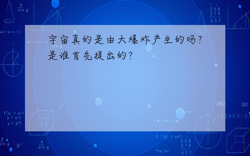 宇宙真的是由大爆炸产生的吗?是谁首先提出的?