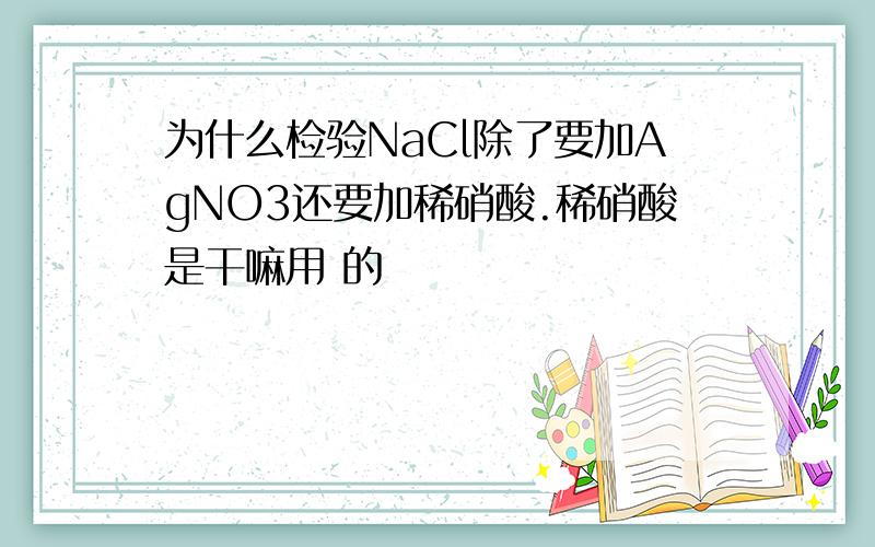 为什么检验NaCl除了要加AgNO3还要加稀硝酸.稀硝酸是干嘛用 的