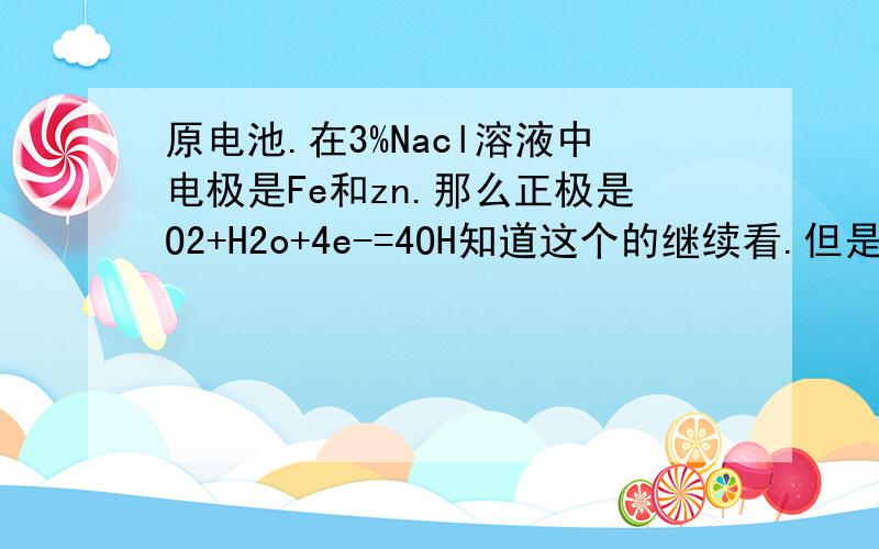 原电池.在3%Nacl溶液中电极是Fe和zn.那么正极是O2+H2o+4e-=4OH知道这个的继续看.但是为什么Fe和Al在Nacl溶液中确实H离子得电子成H2?