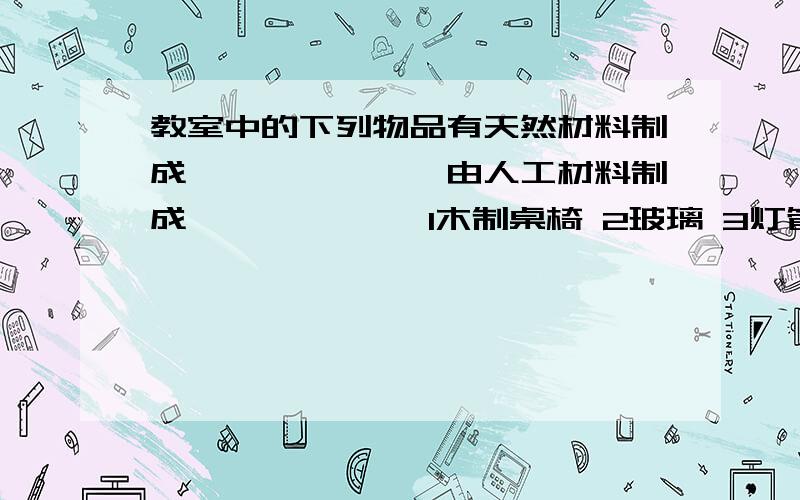 教室中的下列物品有天然材料制成——————,由人工材料制成—————— 1木制桌椅 2玻璃 3灯管4陶瓷地砖 5铝合金门窗 6毛玻璃黑板