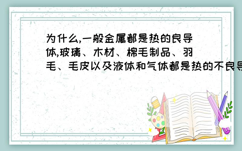 为什么,一般金属都是热的良导体,玻璃、木材、棉毛制品、羽毛、毛皮以及液体和气体都是热的不良导体