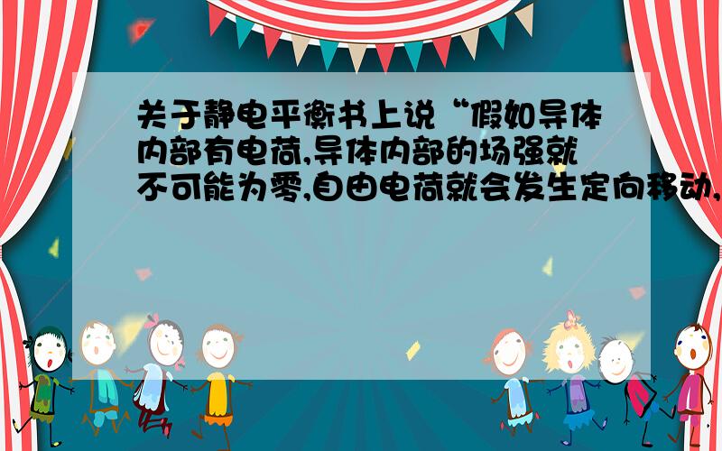 关于静电平衡书上说“假如导体内部有电荷,导体内部的场强就不可能为零,自由电荷就会发生定向移动,所以当导体静电平衡时电荷只分布在导体的外表面”我想知道为什么电荷分布在导体外