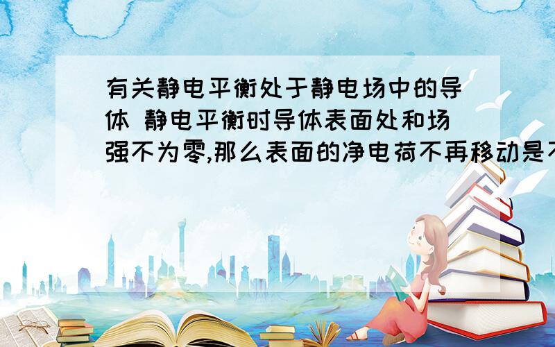 有关静电平衡处于静电场中的导体 静电平衡时导体表面处和场强不为零,那么表面的净电荷不再移动是不是因为它们到达表面后无法跑到导体外的缘故?导体表面为等势面,表面为什么是等势面