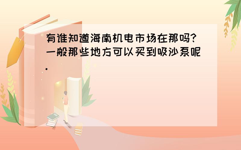 有谁知道海南机电市场在那吗?一般那些地方可以买到吸沙泵呢.