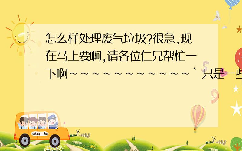 怎么样处理废气垃圾?很急,现在马上要啊,请各位仁兄帮忙一下啊~~~~~~~~~~~`只是一些日常生活中的一些垃圾啊!