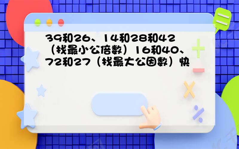 39和26、14和28和42（找最小公倍数）16和40、72和27（找最大公因数）快