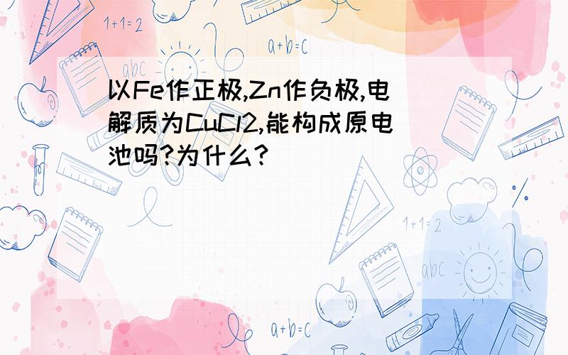 以Fe作正极,Zn作负极,电解质为CuCl2,能构成原电池吗?为什么?