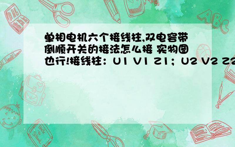 单相电机六个接线柱,双电容带倒顺开关的接法怎么接 实物图也行!接线柱：U1 V1 Z1；U2 V2 Z2