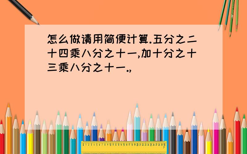 怎么做请用简便计算.五分之二十四乘八分之十一,加十分之十三乘八分之十一.,