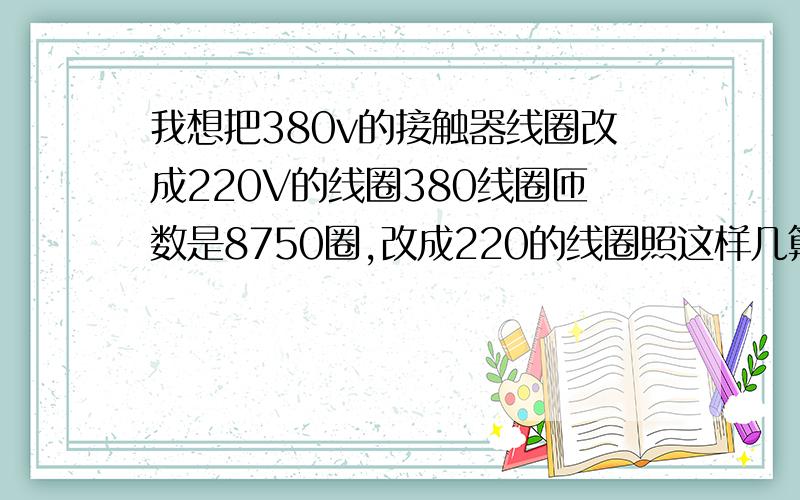 我想把380v的接触器线圈改成220V的线圈380线圈匝数是8750圈,改成220的线圈照这样几算应该去掉多少圈?这样能不能行的通?线径标的是0.09!