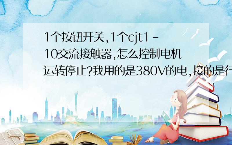 1个按钮开关,1个cjt1-10交流接触器,怎么控制电机运转停止?我用的是380V的电,接的是行程开关,最好是发接线图,因为文字有些我看不懂。