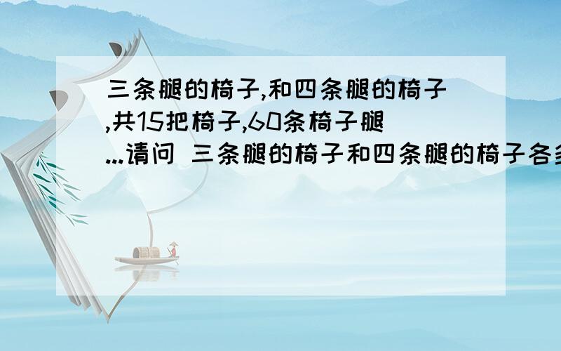 三条腿的椅子,和四条腿的椅子,共15把椅子,60条椅子腿...请问 三条腿的椅子和四条腿的椅子各多少把?