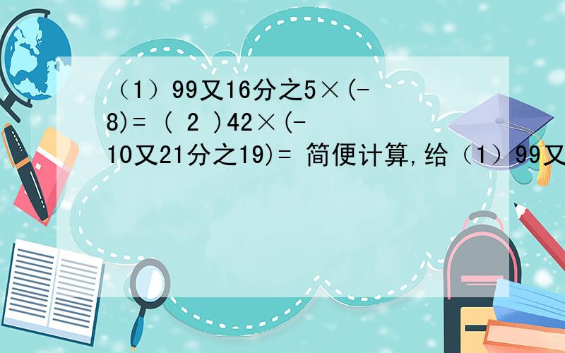 （1）99又16分之5×(-8)= ( 2 )42×(-10又21分之19)= 简便计算,给（1）99又16分之5×(-8)= ( 2 )42×(-10又21分之19)= 简便计算,