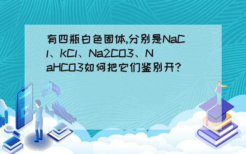 有四瓶白色固体,分别是NaCl、KCl、Na2CO3、NaHCO3如何把它们鉴别开?
